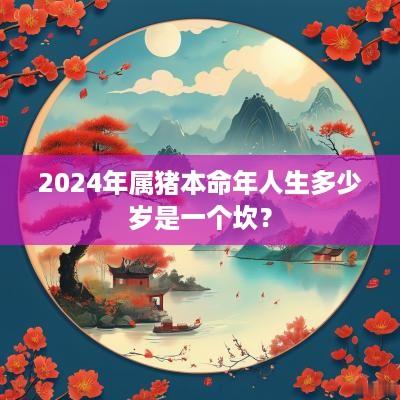 2025年属猪本命年人生多少岁是一个坎？
