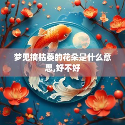 梦见摘枯萎的花朵是什么意思,好不好