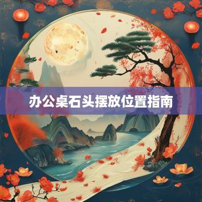 办公桌石头摆放位置指南