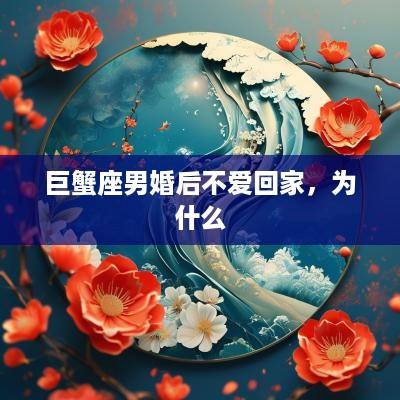 巨蟹座男婚后不爱回家，为什么