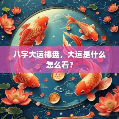 八字大运排盘，大运是什么怎么看？