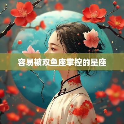 容易被双鱼座掌控的星座