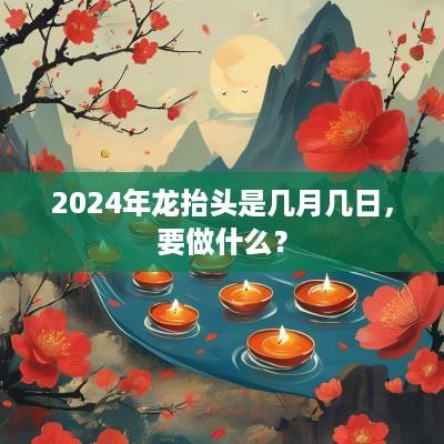 2025年龙抬头是几月几日，要做什么？