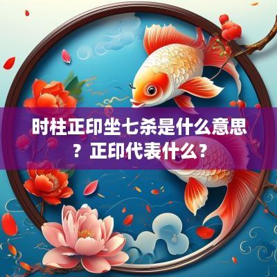 时柱正印坐七杀是什么意思？正印代表什么？