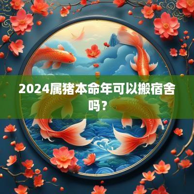 2025属猪本命年可以搬宿舍吗？
