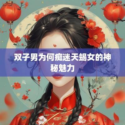 双子男为何痴迷天蝎女的神秘魅力