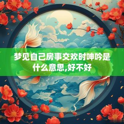 梦见自己房事交欢时呻吟是什么意思,好不好