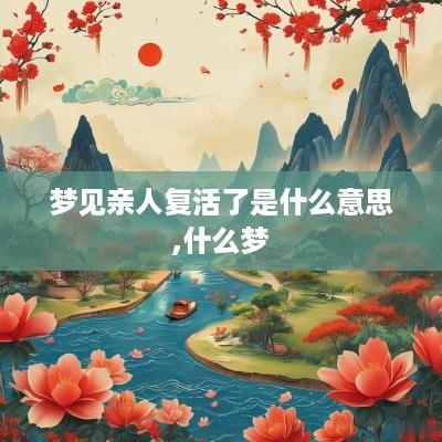 梦见亲人复活了是什么意思,什么梦 梦见亲人复活了是什么意思,什么梦