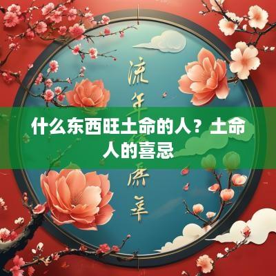 什么东西旺土命的人？土命人的喜忌