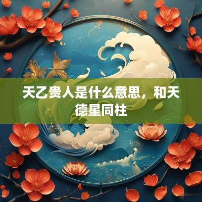 天乙贵人是什么意思，和天德星同柱