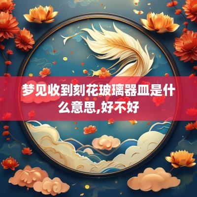 梦见收到刻花玻璃器皿是什么意思,好不好