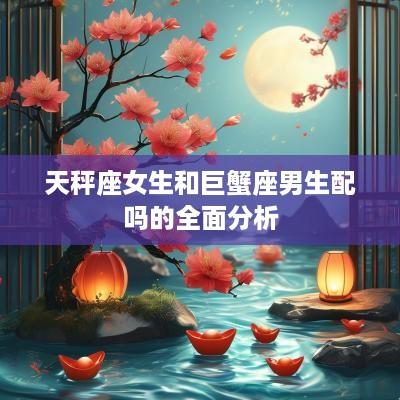 天秤座女生和巨蟹座男生配吗的全面分析