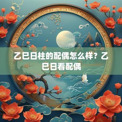 乙巳日柱的配偶怎么样？乙巳日看配偶