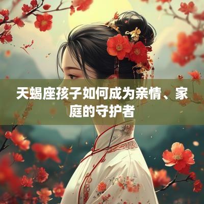 天蝎座孩子如何成为亲情、家庭的守护者
