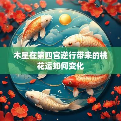 木星在第四宫逆行带来的桃花运如何变化