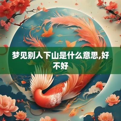 梦见别人下山是什么意思,好不好