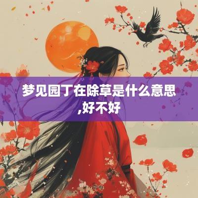 梦见园丁在除草是什么意思,好不好
