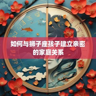 如何与狮子座孩子建立亲密的家庭关系