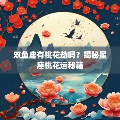 双鱼座有桃花劫吗？揭秘星座桃花运秘籍