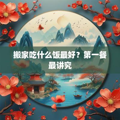搬家吃什么饭最好？第一餐最讲究
