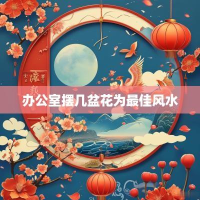 办公室摆几盆花为最佳风水