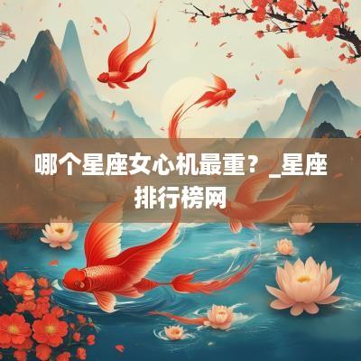 哪个星座女心机最重？_星座排行榜网