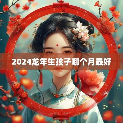 2025蛇年生孩子哪个月最好