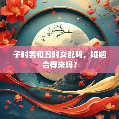 子时男和丑时女配吗，婚姻合得来吗？