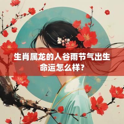 生肖属龙的人谷雨节气出生命运怎么样？