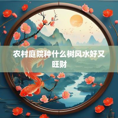农村庭院种什么树风水好又旺财