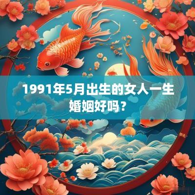 1991年5月出生的女人一生婚姻好吗？