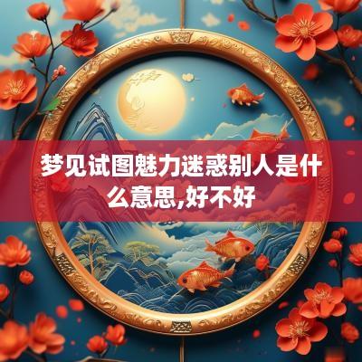 梦见试图魅力迷惑别人是什么意思,好不好