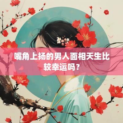嘴角上扬的男人面相天生比较幸运吗？