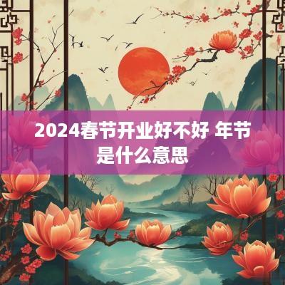2025春节开业好不好 年节是什么意思