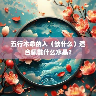 五行木命的人（缺什么）适合佩戴什么水晶？