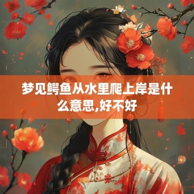 梦见鳄鱼从水里爬上岸是什么意思,好不好