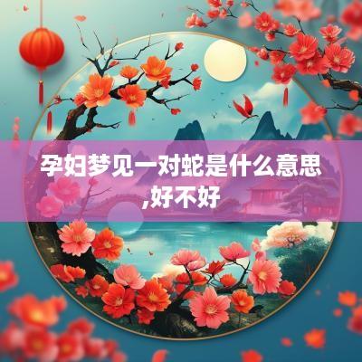 孕妇梦见一对蛇是什么意思,好不好