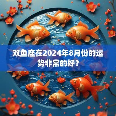 双鱼座在2025年8月份的运势非常的好？