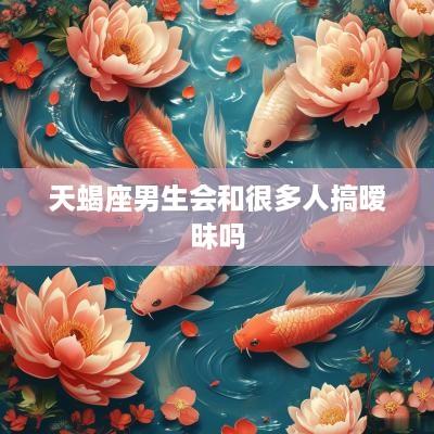 天蝎座男生会和很多人搞暧昧吗