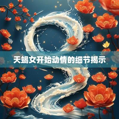 天蝎女开始动情的细节揭示