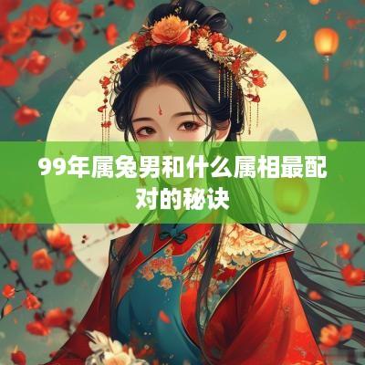 99年属兔男和什么属相最配对的秘诀