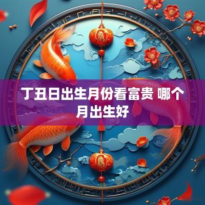 丁丑日出生月份看富贵 哪个月出生好