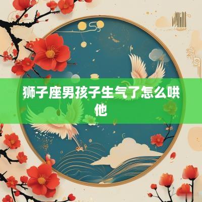 狮子座男孩子生气了怎么哄他