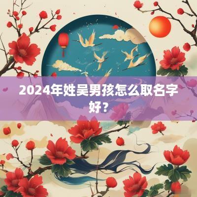2025年姓吴男孩怎么取名字好？
