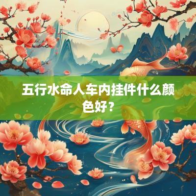五行水命人车内挂件什么颜色好？
