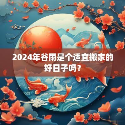 2025年谷雨是个适宜搬家的好日子吗？