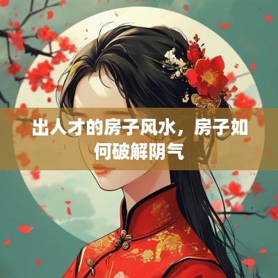 出人才的房子风水，房子如何破解阴气