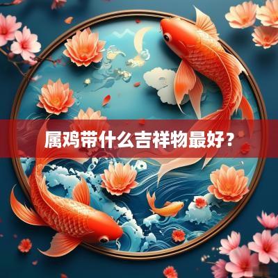 属鸡带什么吉祥物最好？