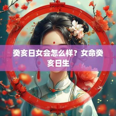 癸亥日女会怎么样？女命癸亥日生