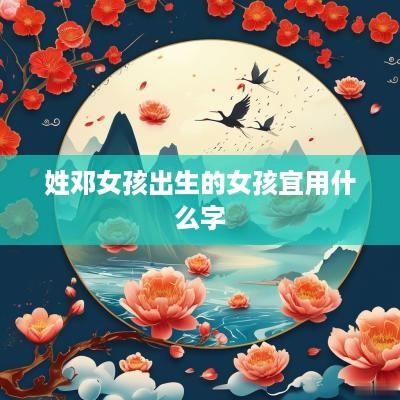 姓邓女孩出生的女孩宜用什么字
